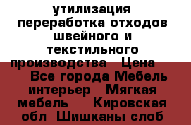 утилизация переработка отходов швейного и текстильного производства › Цена ­ 100 - Все города Мебель, интерьер » Мягкая мебель   . Кировская обл.,Шишканы слоб.